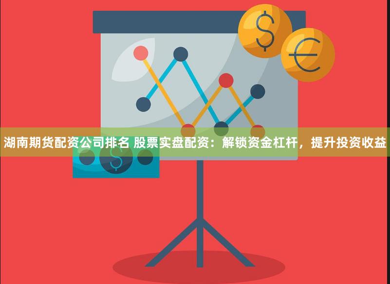 湖南期货配资公司排名 股票实盘配资：解锁资金杠杆，提升投资收益