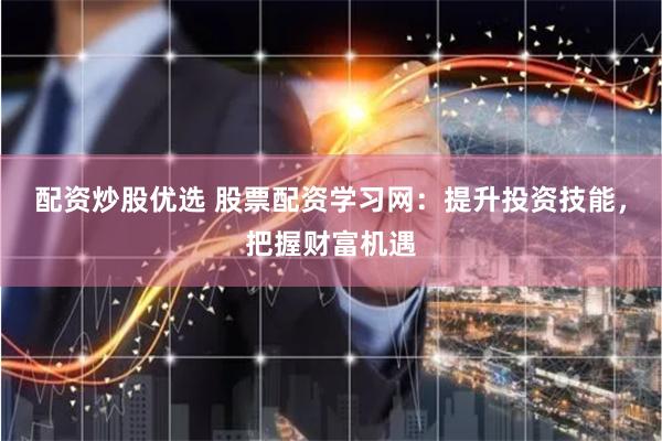 配资炒股优选 股票配资学习网：提升投资技能，把握财富机遇