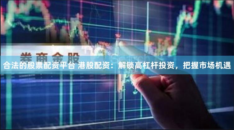 合法的股票配资平台 港股配资：解锁高杠杆投资，把握市场机遇