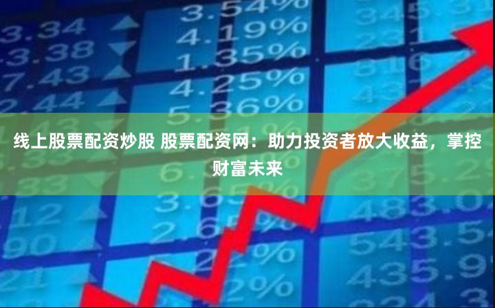 线上股票配资炒股 股票配资网：助力投资者放大收益，掌控财富未来