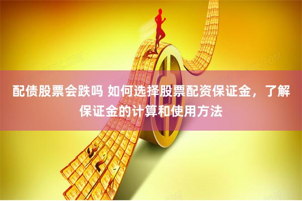 配债股票会跌吗 如何选择股票配资保证金，了解保证金的计算和使用方法