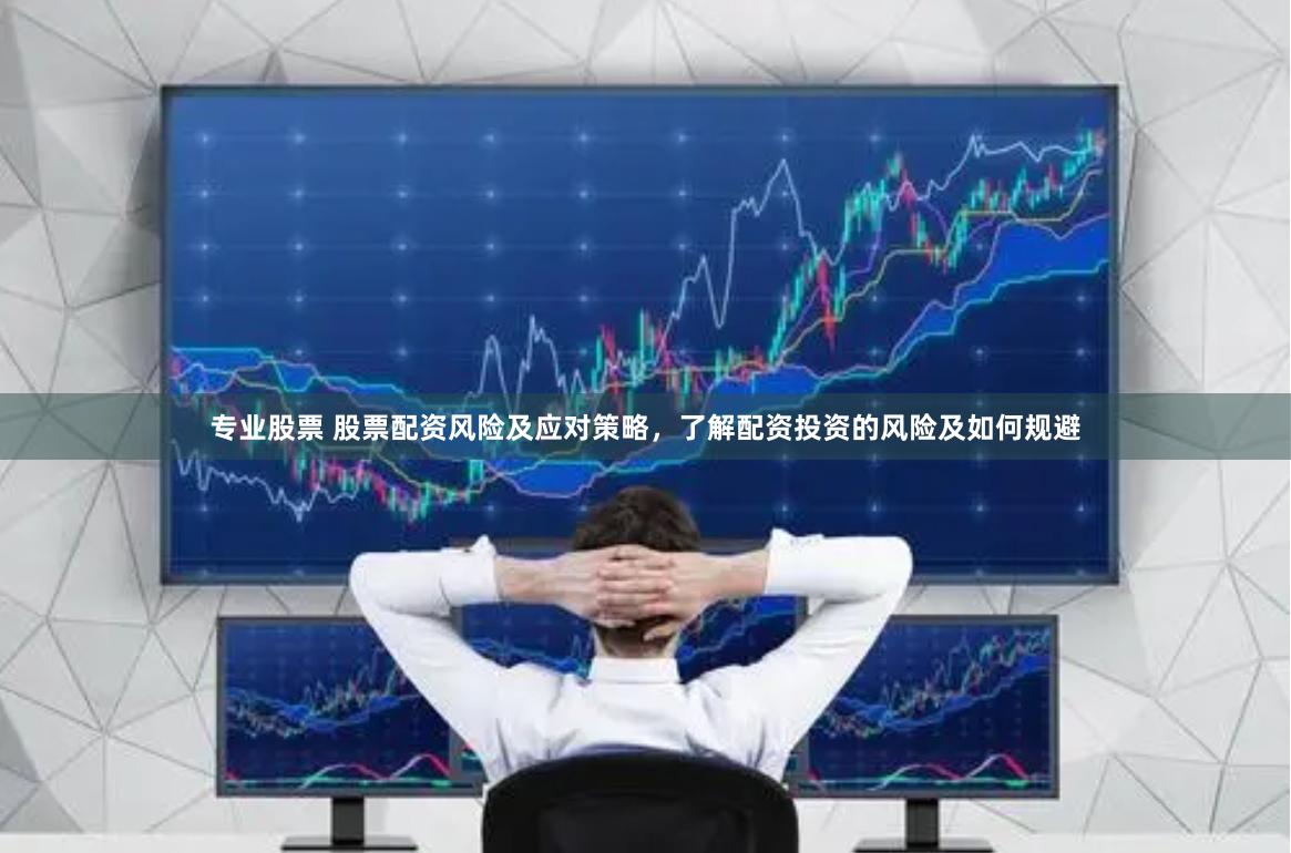 专业股票 股票配资风险及应对策略，了解配资投资的风险及如何规避