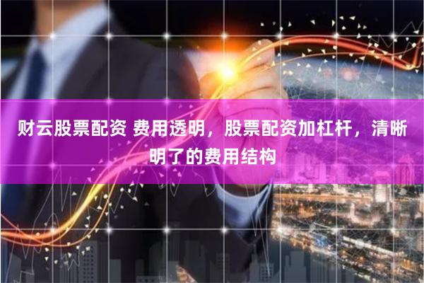 财云股票配资 费用透明，股票配资加杠杆，清晰明了的费用结构