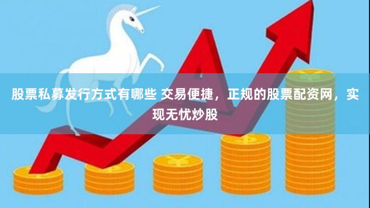 股票私募发行方式有哪些 交易便捷，正规的股票配资网，实现无忧炒股