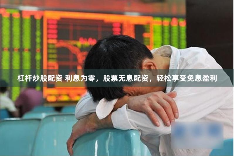 杠杆炒股配资 利息为零，股票无息配资，轻松享受免息盈利