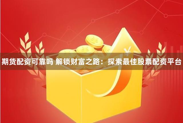 期货配资可靠吗 解锁财富之路：探索最佳股票配资平台