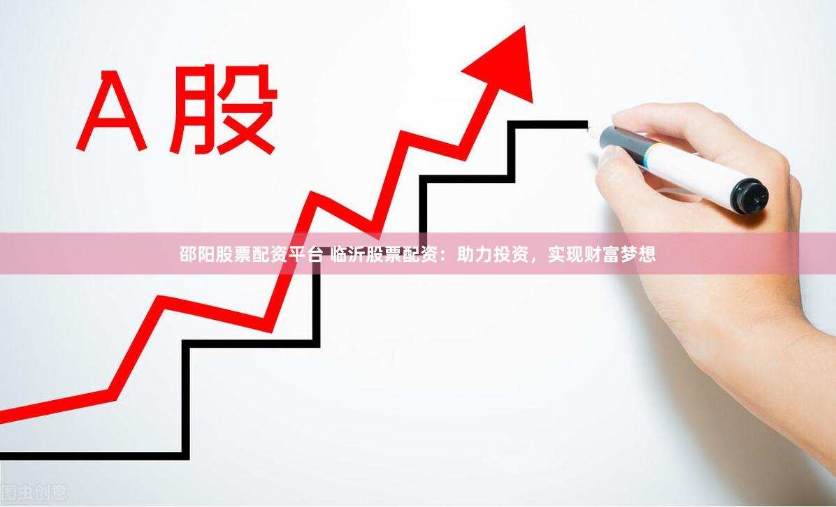 邵阳股票配资平台 临沂股票配资：助力投资，实现财富梦想