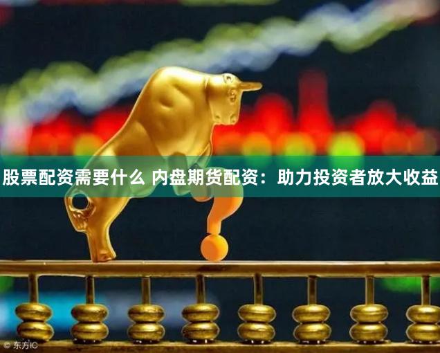 股票配资需要什么 内盘期货配资：助力投资者放大收益