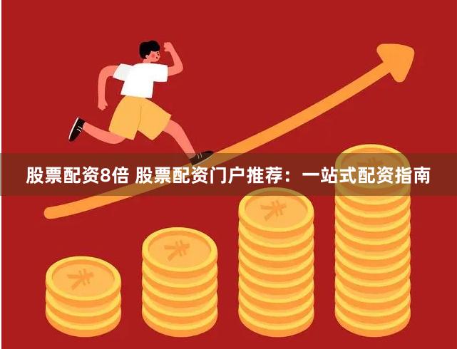 股票配资8倍 股票配资门户推荐：一站式配资指南