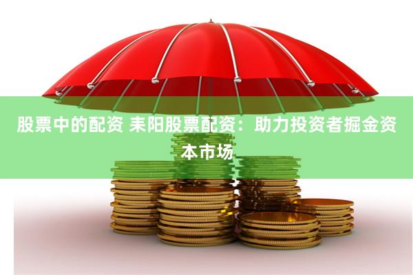 股票中的配资 耒阳股票配资：助力投资者掘金资本市场