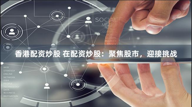 香港配资炒股 在配资炒股：聚焦股市，迎接挑战