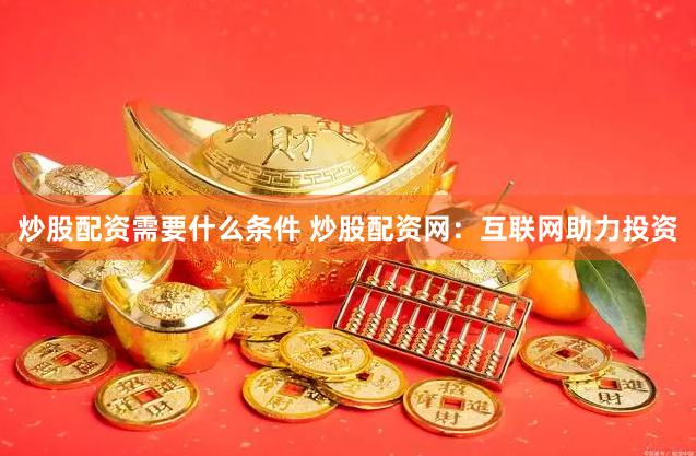 炒股配资需要什么条件 炒股配资网：互联网助力投资