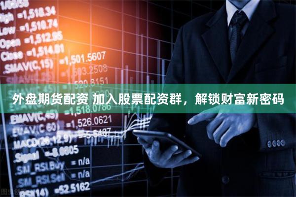 外盘期货配资 加入股票配资群，解锁财富新密码