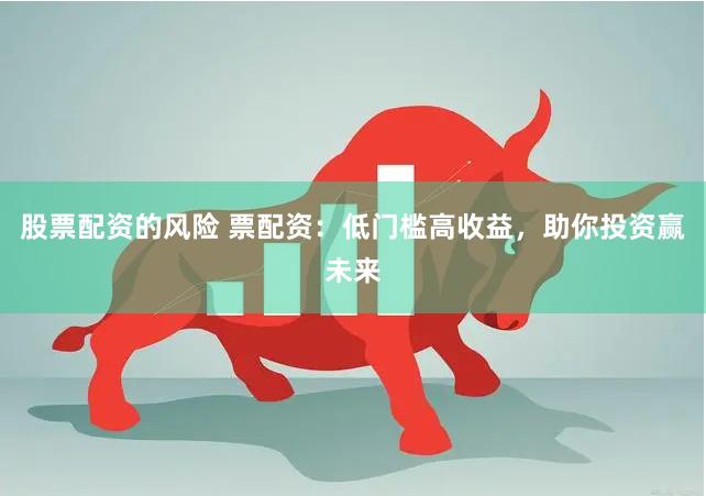 股票配资的风险 票配资：低门槛高收益，助你投资赢未来