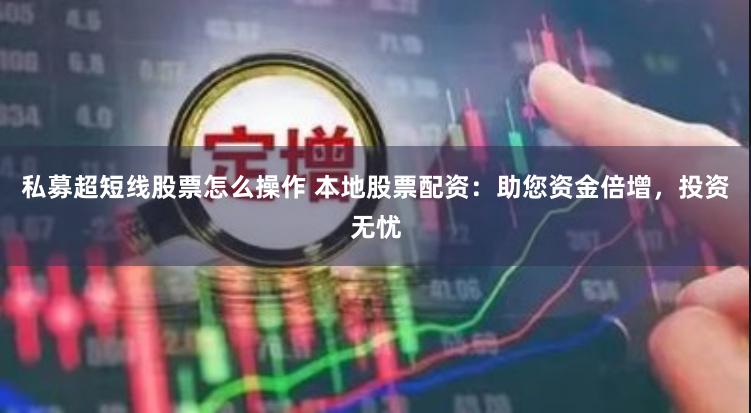 私募超短线股票怎么操作 本地股票配资：助您资金倍增，投资无忧