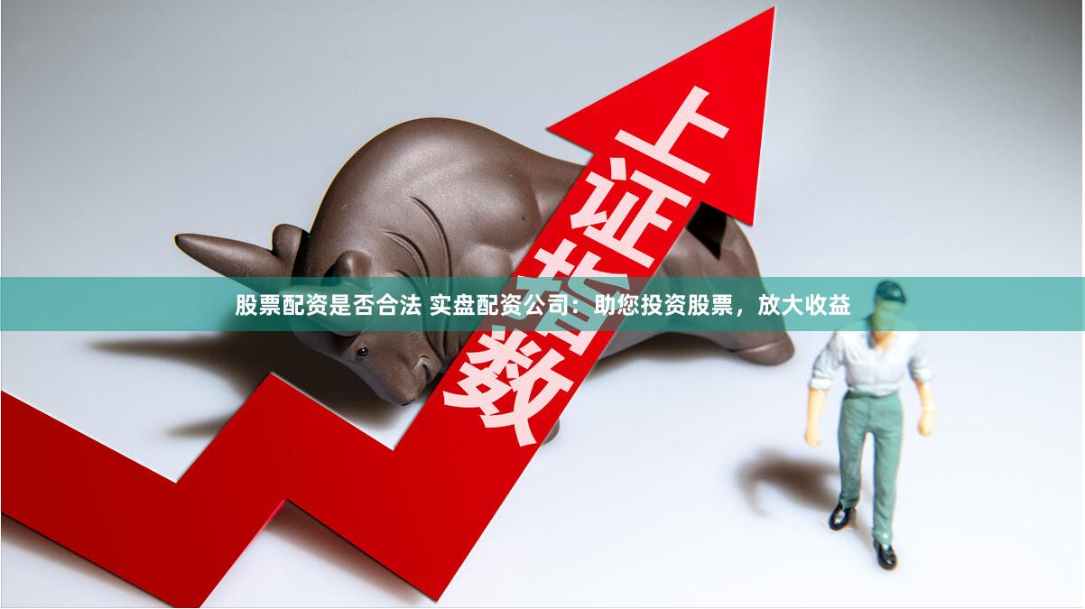 股票配资是否合法 实盘配资公司：助您投资股票，放大收益