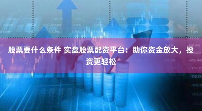 股票要什么条件 实盘股票配资平台：助你资金放大，投资更轻松