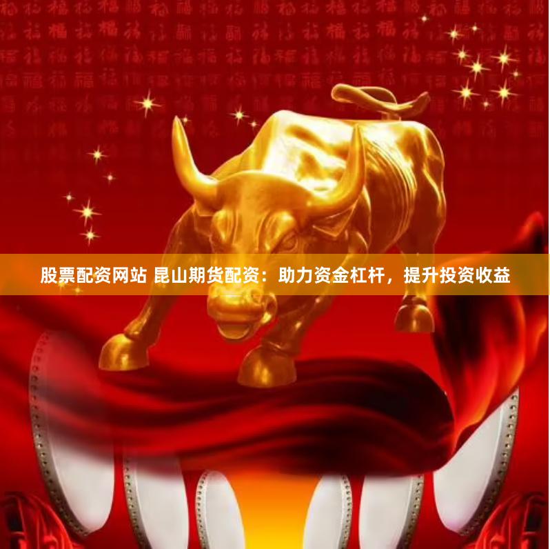 股票配资网站 昆山期货配资：助力资金杠杆，提升投资收益