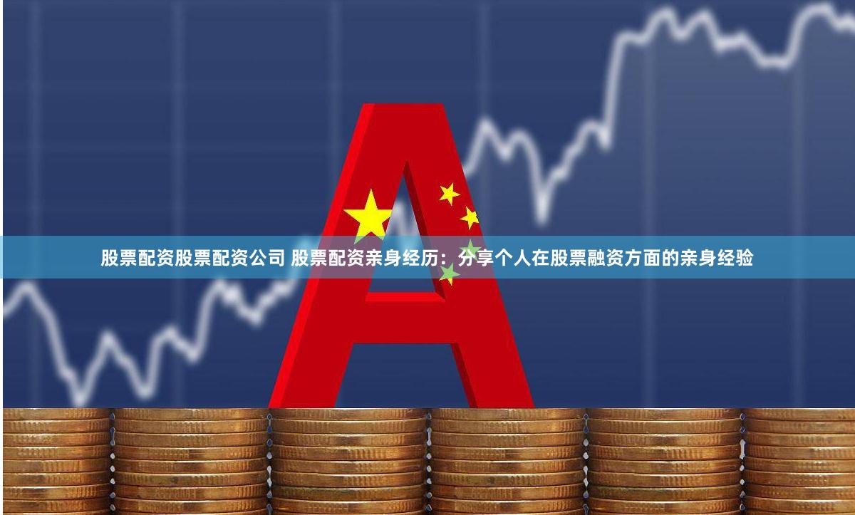 股票配资股票配资公司 股票配资亲身经历：分享个人在股票融资方面的亲身经验