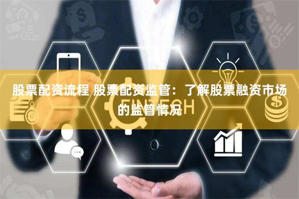 股票配资流程 股票配资监管：了解股票融资市场的监管情况