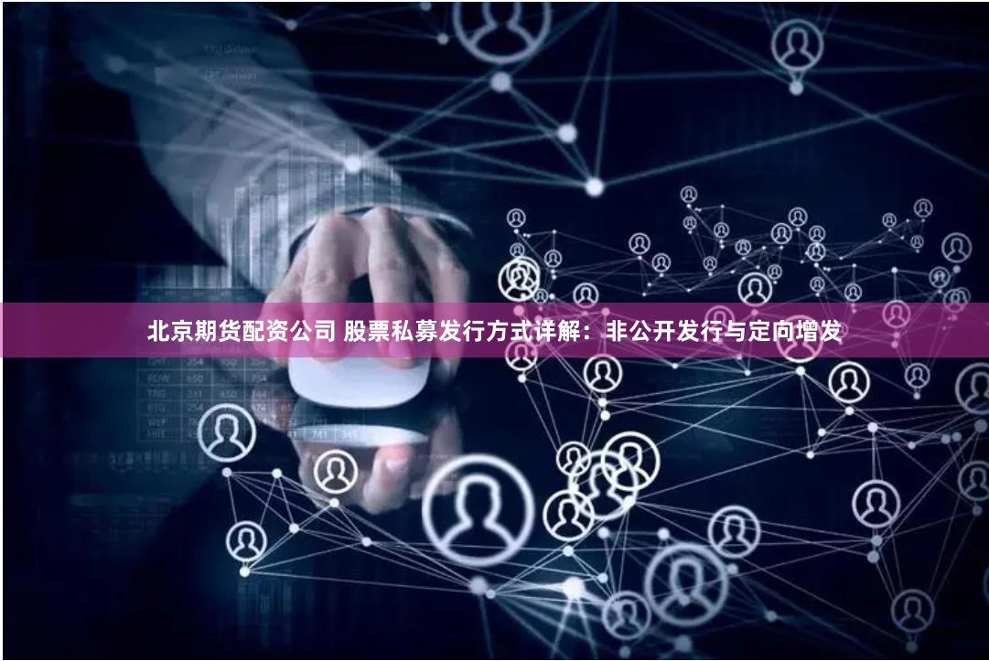 北京期货配资公司 股票私募发行方式详解：非公开发行与定向增发