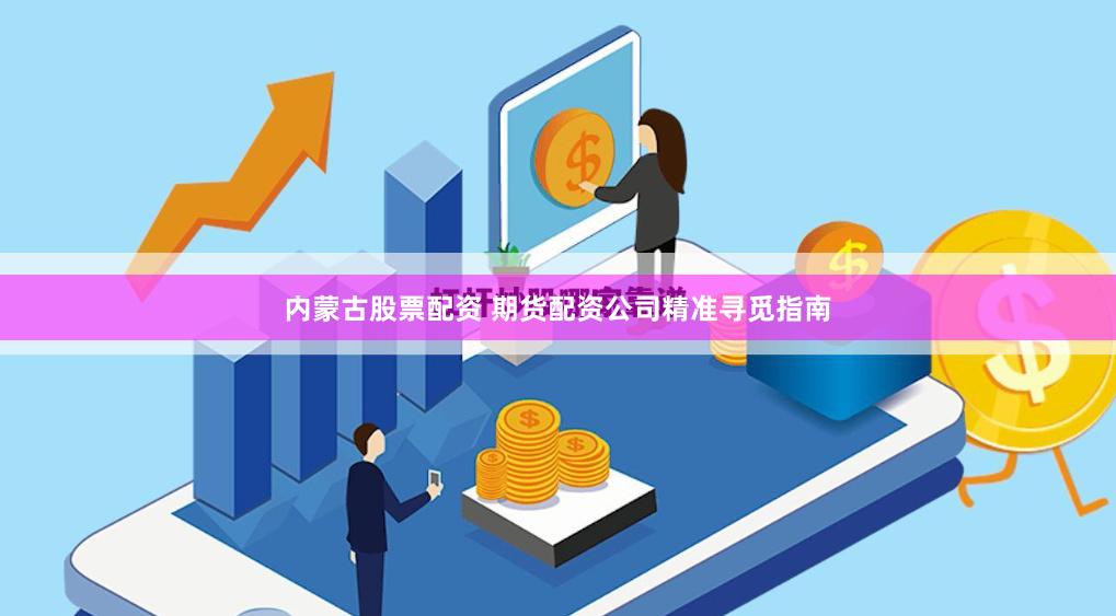 内蒙古股票配资 期货配资公司精准寻觅指南