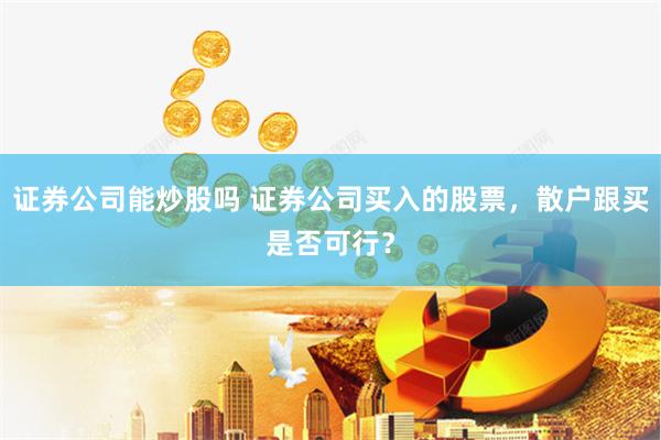 证券公司能炒股吗 证券公司买入的股票，散户跟买是否可行？