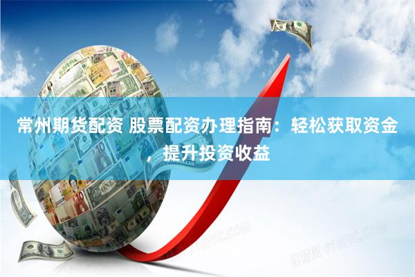 常州期货配资 股票配资办理指南：轻松获取资金，提升投资收益