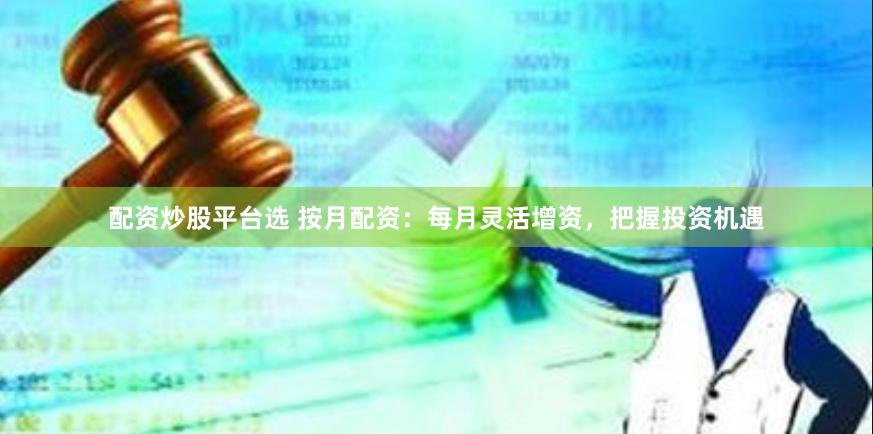 配资炒股平台选 按月配资：每月灵活增资，把握投资机遇