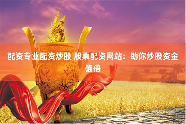 配资专业配资炒股 股票配资网站：助你炒股资金翻倍