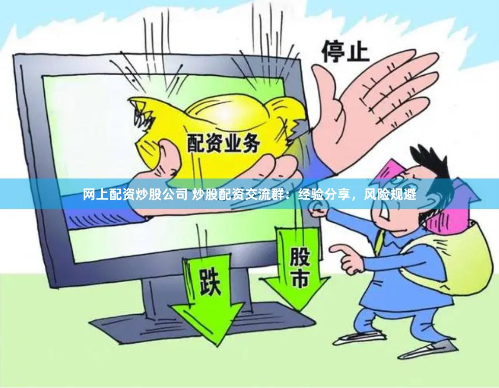 网上配资炒股公司 炒股配资交流群：经验分享，风险规避