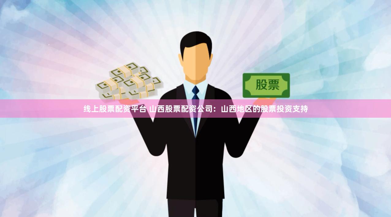线上股票配资平台 山西股票配资公司：山西地区的股票投资支持