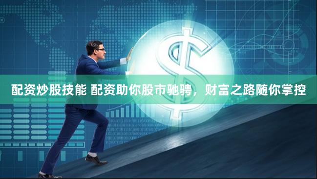 配资炒股技能 配资助你股市驰骋，财富之路随你掌控