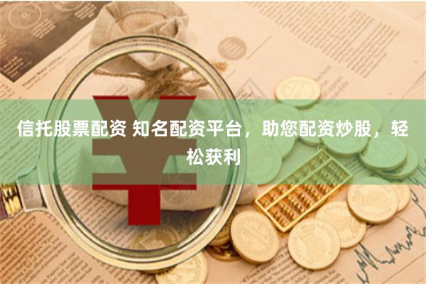 信托股票配资 知名配资平台，助您配资炒股，轻松获利