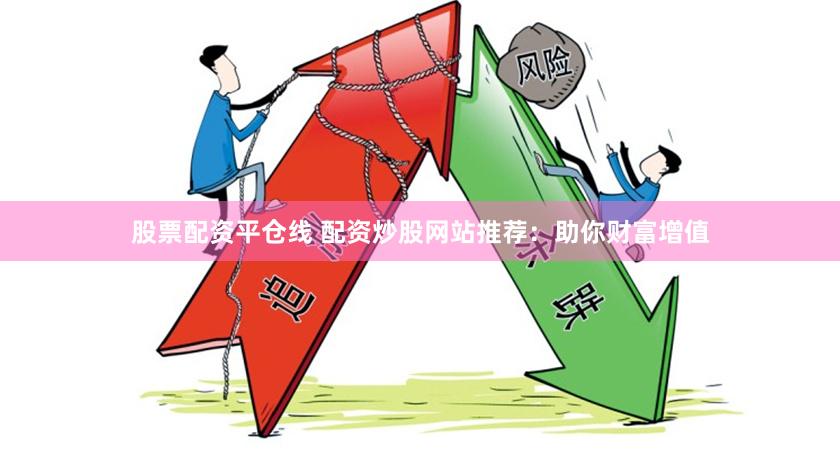 股票配资平仓线 配资炒股网站推荐：助你财富增值