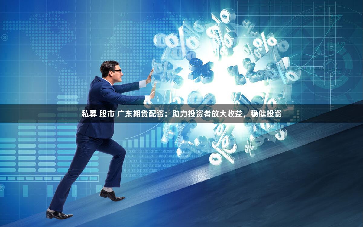 私募 股市 广东期货配资：助力投资者放大收益，稳健投资