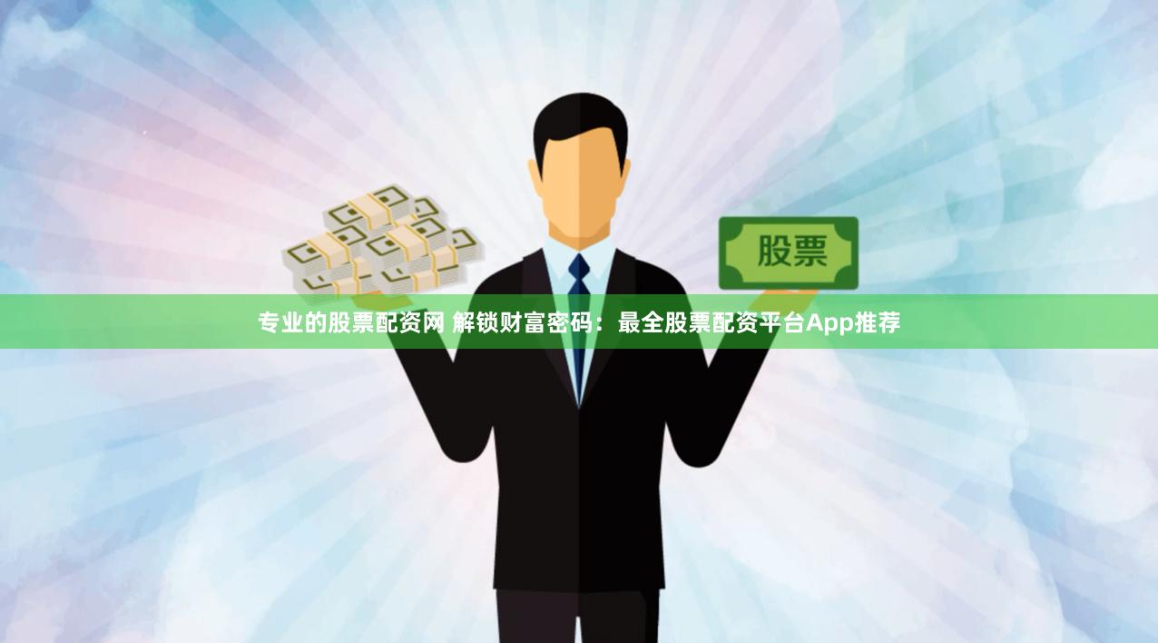 专业的股票配资网 解锁财富密码：最全股票配资平台App推荐