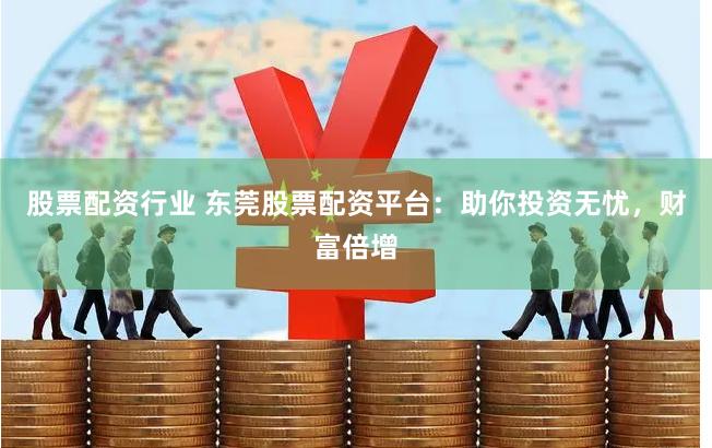 股票配资行业 东莞股票配资平台：助你投资无忧，财富倍增