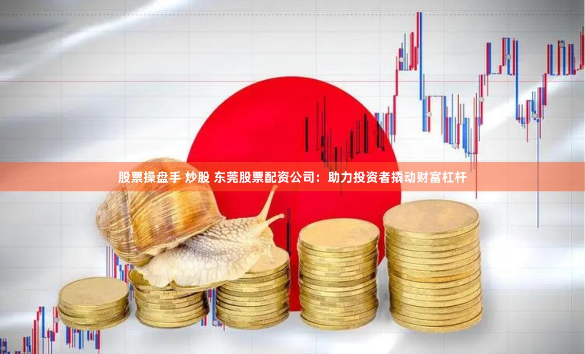 股票操盘手 炒股 东莞股票配资公司：助力投资者撬动财富杠杆