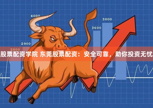 股票配资学院 东莞股票配资：安全可靠，助你投资无忧