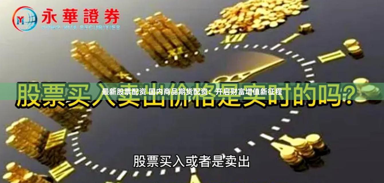 最新股票配资 国内商品期货配资：开启财富增值新征程