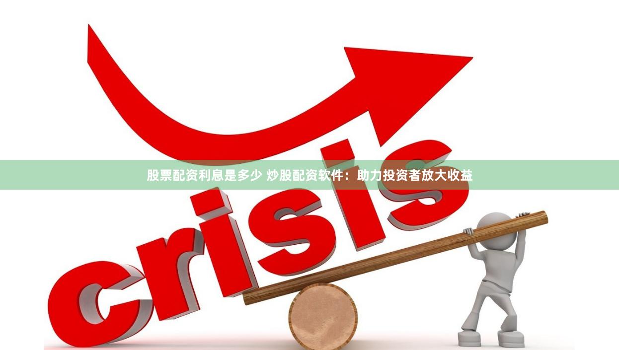 股票配资利息是多少 炒股配资软件：助力投资者放大收益