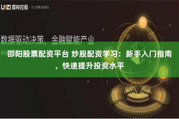 邵阳股票配资平台 炒股配资学习：新手入门指南，快速提升投资水平