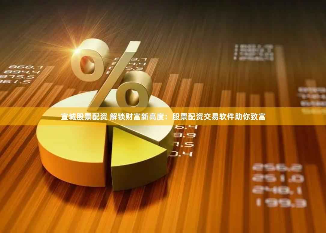 宣城股票配资 解锁财富新高度：股票配资交易软件助你致富