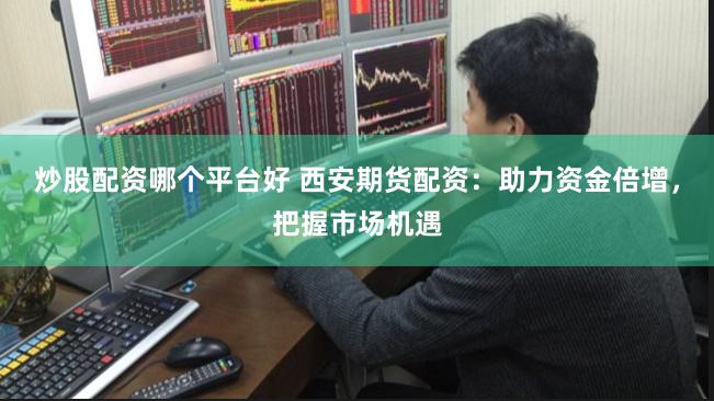 炒股配资哪个平台好 西安期货配资：助力资金倍增，把握市场机遇