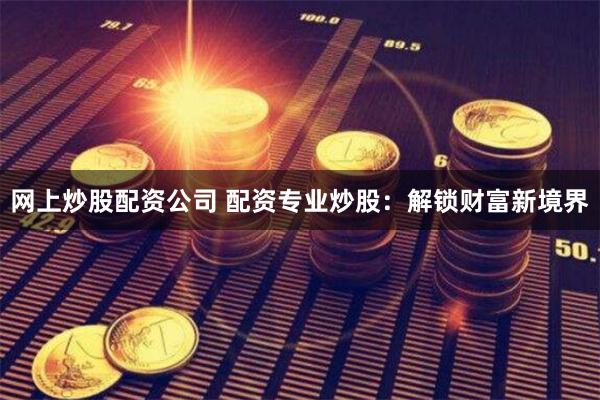 网上炒股配资公司 配资专业炒股：解锁财富新境界