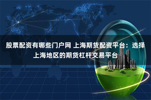股票配资有哪些门户网 上海期货配资平台：选择上海地区的期货杠杆交易平台