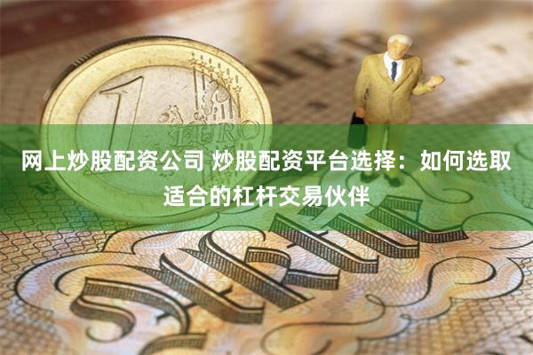 网上炒股配资公司 炒股配资平台选择：如何选取适合的杠杆交易伙伴