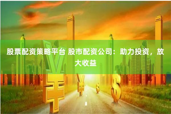 股票配资策略平台 股市配资公司：助力投资，放大收益