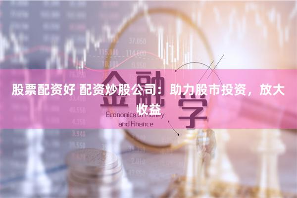 股票配资好 配资炒股公司：助力股市投资，放大收益